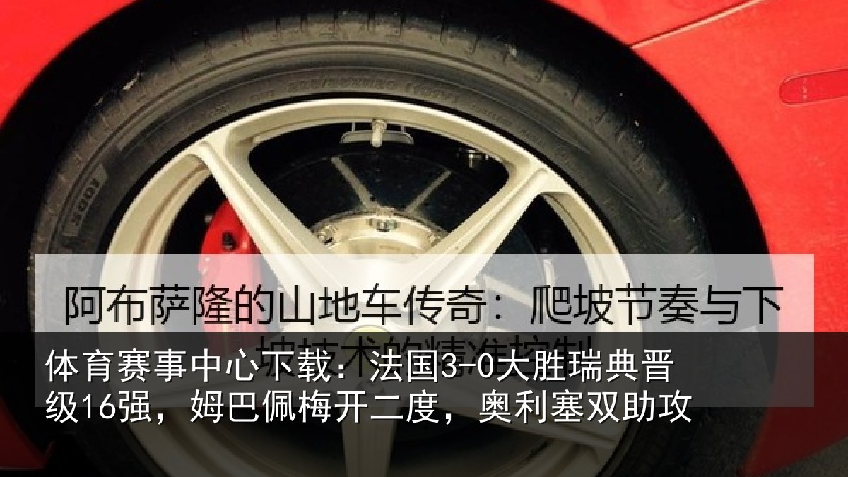 体育赛事中心下载:法国3-0大胜瑞典晋级16强,姆巴佩梅开二度,奥利塞双助攻