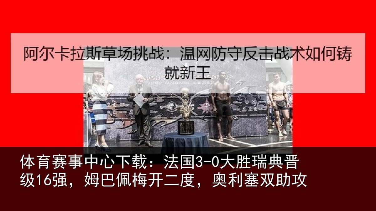 体育赛事中心下载:法国3-0大胜瑞典晋级16强,姆巴佩梅开二度,奥利塞双助攻