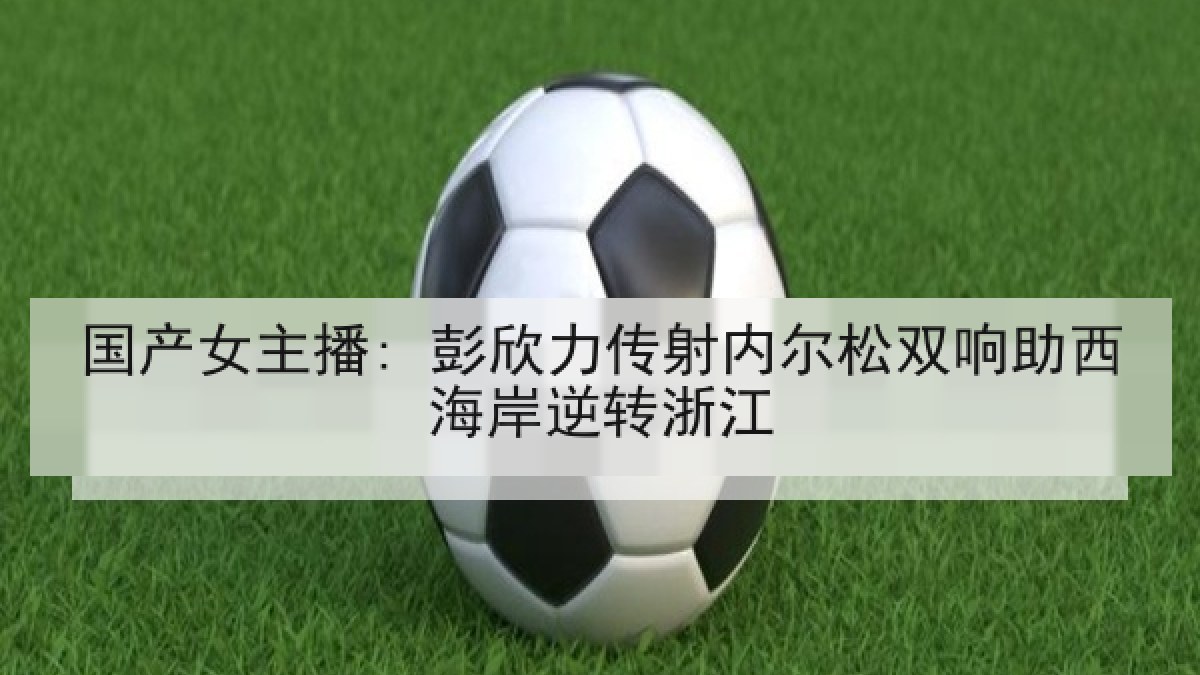国产女主播: 彭欣力传射内尔松双响助西海岸逆转浙江