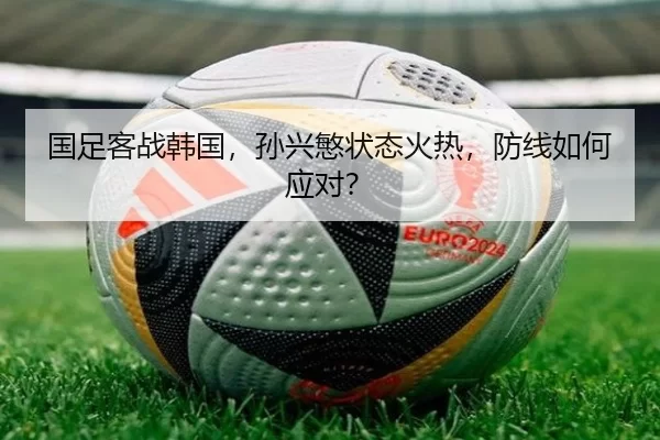 国足客战韩国，孙兴慜状态火热，防线如何应对？