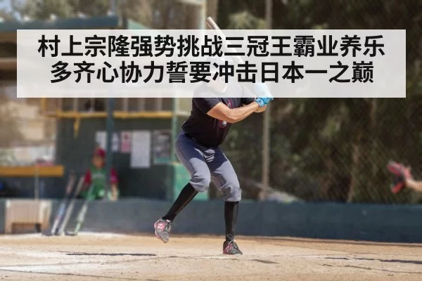村上宗隆强势挑战三冠王霸业养乐多齐心协力誓要冲击日本一之巅
