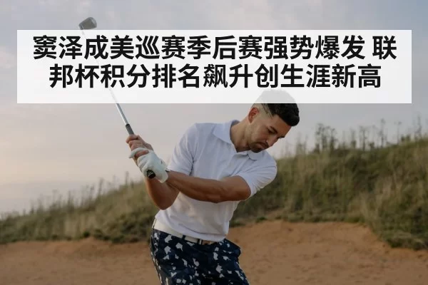 窦泽成美巡赛季后赛强势爆发 联邦杯积分排名飙升创生涯新高