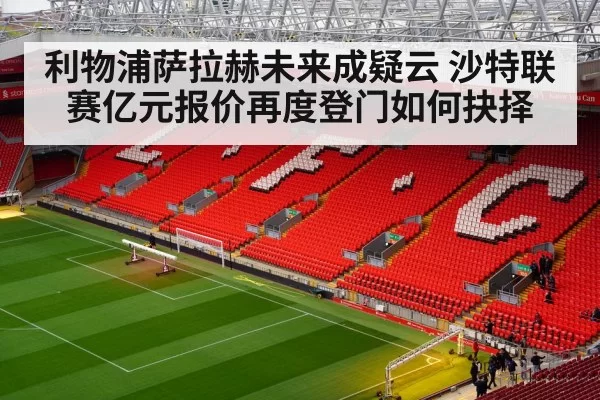 利物浦萨拉赫未来成疑云 沙特联赛亿元报价再度登门如何抉择