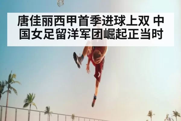 唐佳丽西甲首季进球上双 中国女足留洋军团崛起正当时