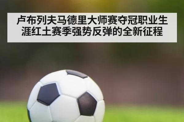 卢布列夫马德里大师赛夺冠职业生涯红土赛季强势反弹的全新征程